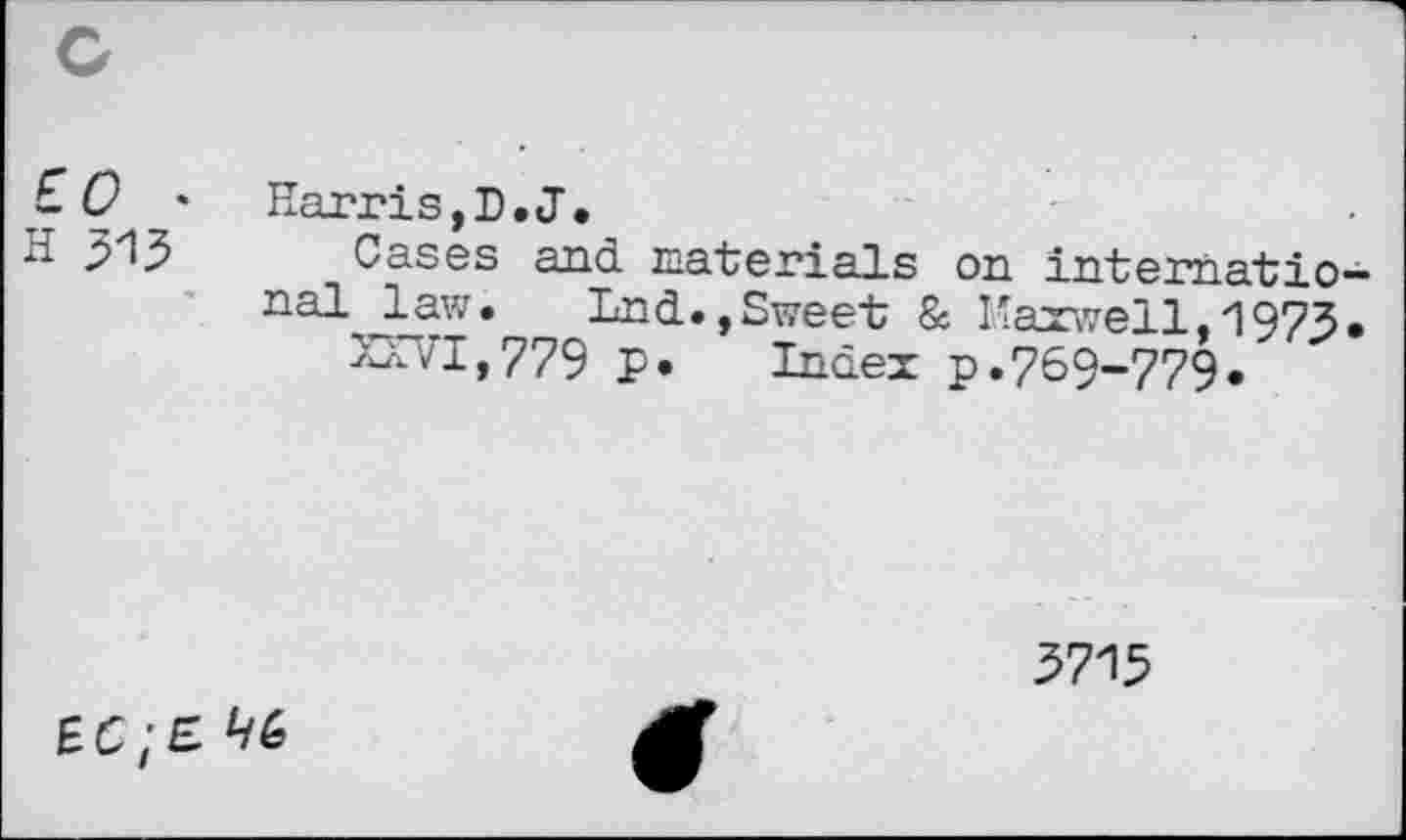 ﻿0 ' Harris,D.J.
3^3 Cases and naterials on international law. Lnd.,Sweet & Maxwell, 1973, XXVI,779 p. Index p. 769-779.
3715
ÉC;£ ^6